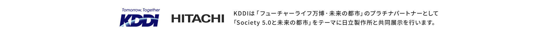 KDDI HITACHI KDDIは「フューチャーライフ万博・未来の都市」のプラチナパートナーとして「Society 5.0と未来の都市」をテーマに日立製作所と共同展示を行います。