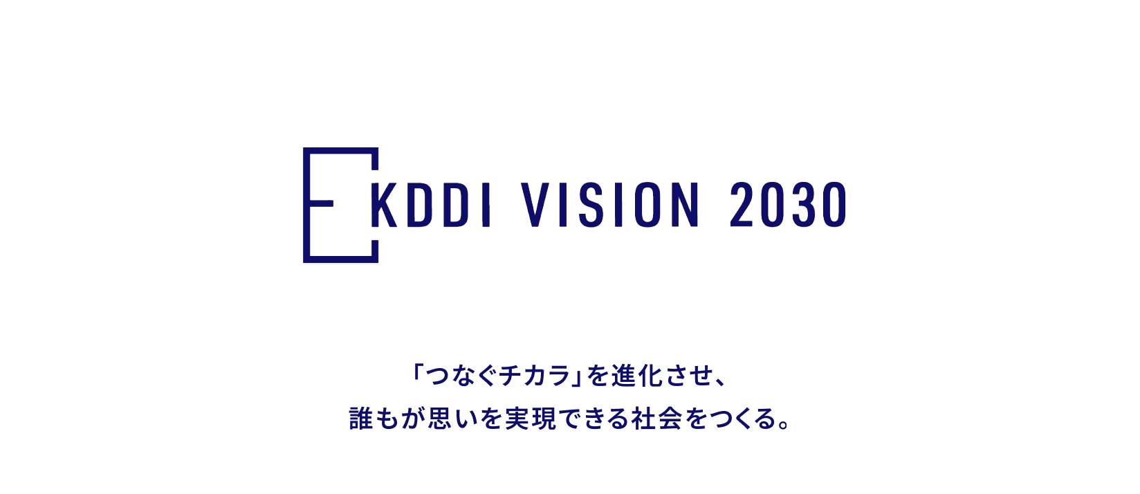 KDDI VISION 2030　「つなぐチカラ」を進化させ、誰もが思いを実現できる社会をつくる。